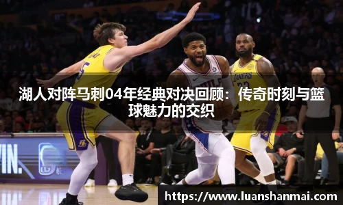 湖人对阵马刺04年经典对决回顾：传奇时刻与篮球魅力的交织