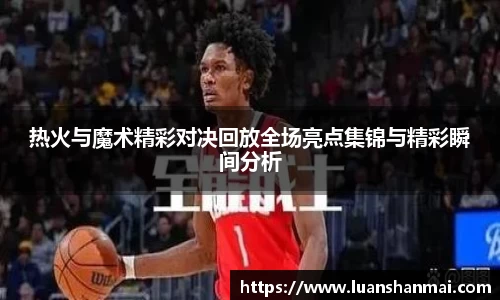 热火与魔术精彩对决回放全场亮点集锦与精彩瞬间分析